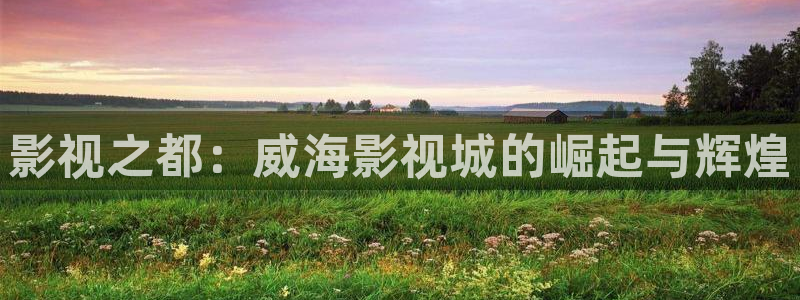 超碰九七在线观看：影视之都：威海影视城的崛起与辉煌