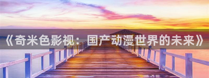 亚洲超碰在线观看：《奇米色影视：国产动漫世界的未来》