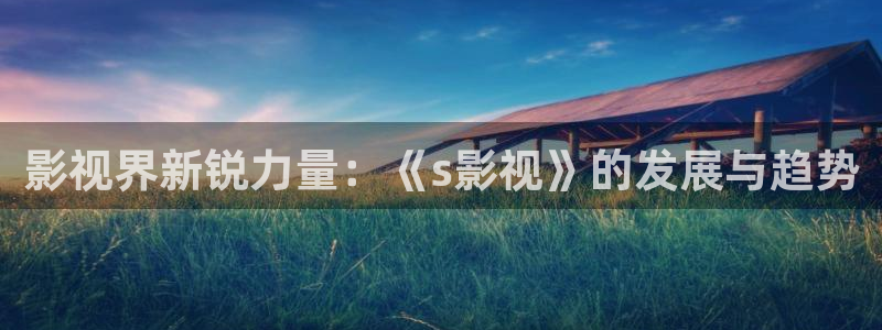 国产超碰在线观看：影视界新锐力量：《s影视》的发展与趋势