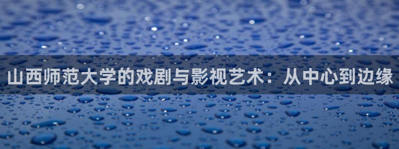 91porn超碰在线：山西师范大学的戏剧与影视艺术：从中心到边缘
